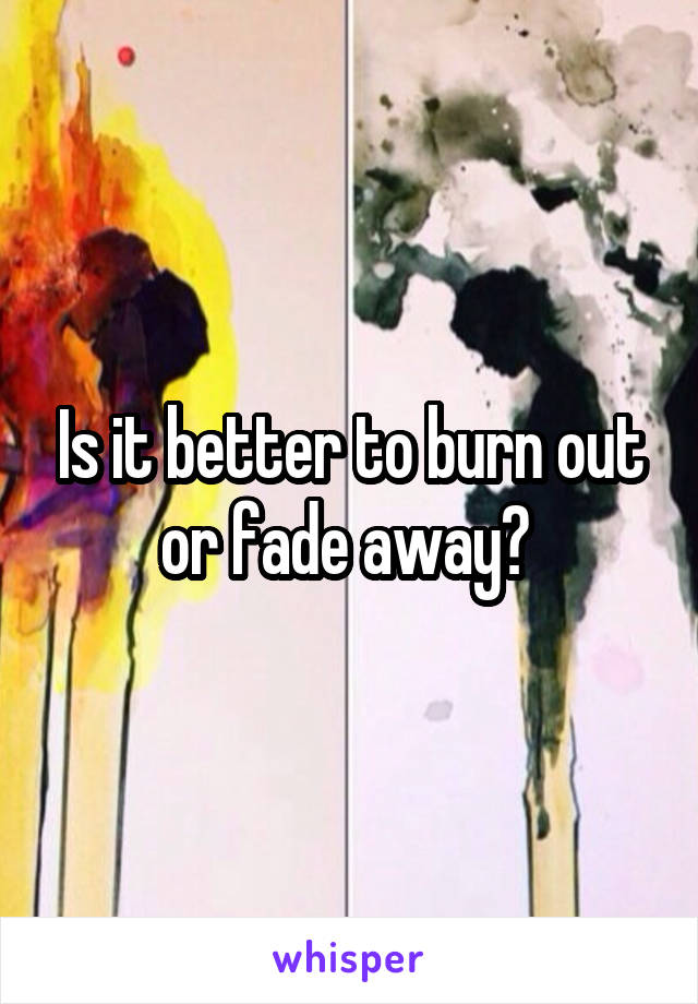 Is it better to burn out or fade away? 