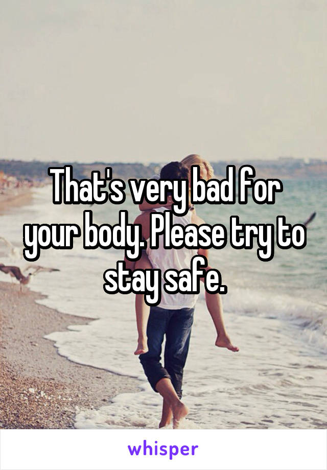 That's very bad for your body. Please try to stay safe.