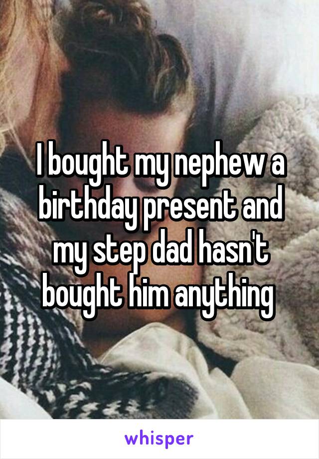 I bought my nephew a birthday present and my step dad hasn't bought him anything 