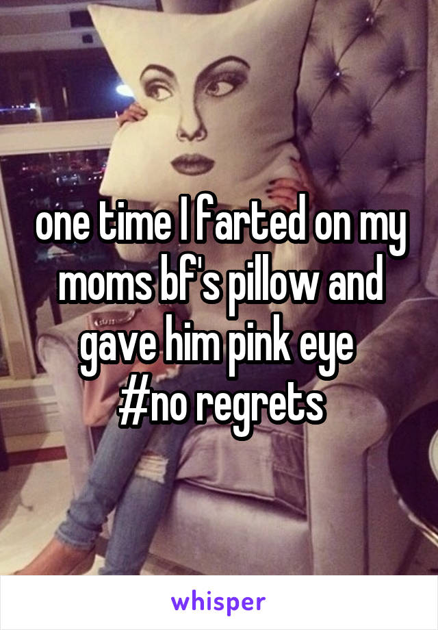 one time I farted on my moms bf's pillow and gave him pink eye 
#no regrets