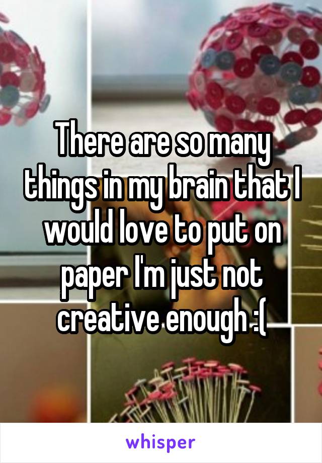 There are so many things in my brain that I would love to put on paper I'm just not creative enough :(