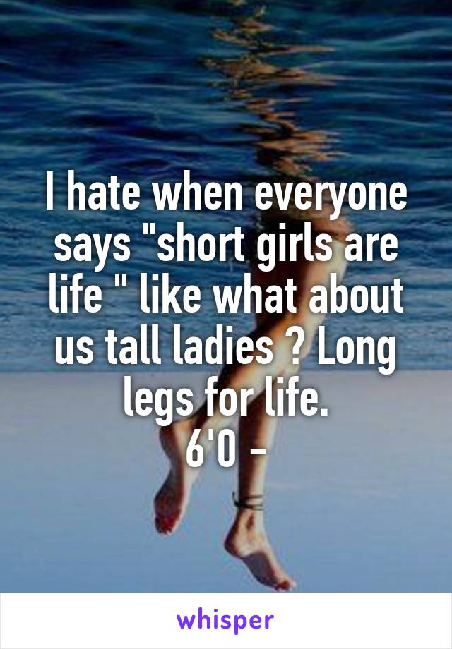 I hate when everyone says "short girls are life " like what about us tall ladies ? Long legs for life.
6'0 -