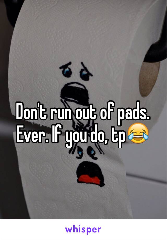 Don't run out of pads. Ever. If you do, tp😂