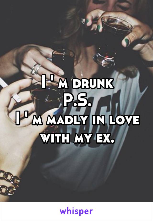 I ' m drunk
P.S.
I ' m madly in love with my ex.