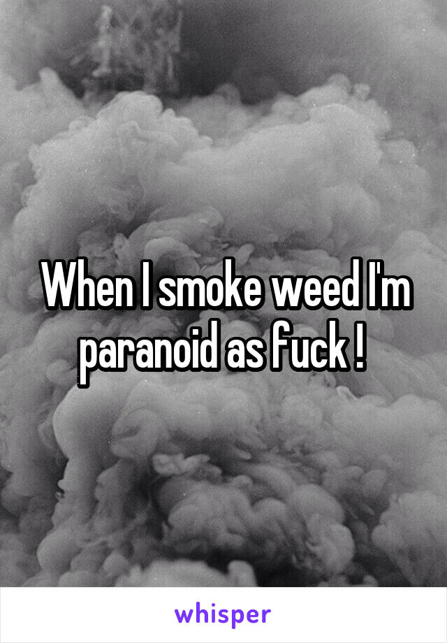 When I smoke weed I'm paranoid as fuck ! 