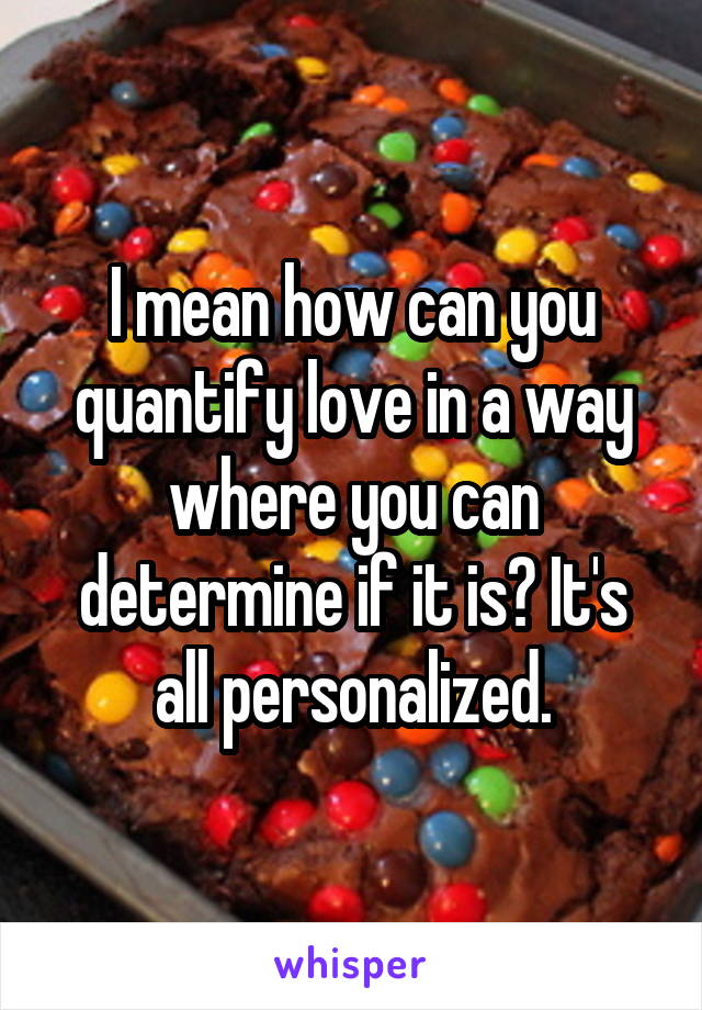 I mean how can you quantify love in a way where you can determine if it is? It's all personalized.