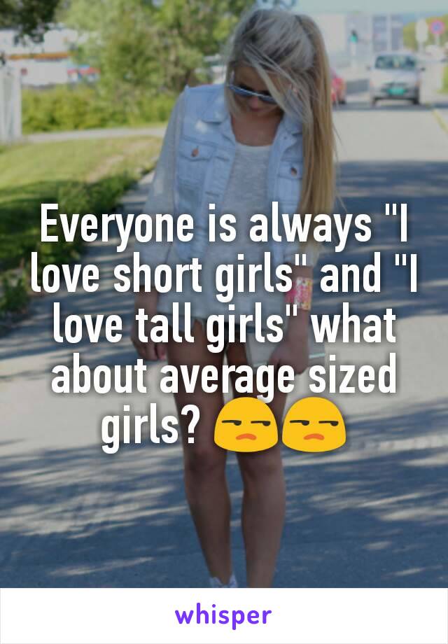 Everyone is always "I love short girls" and "I love tall girls" what about average sized girls? 😒😒