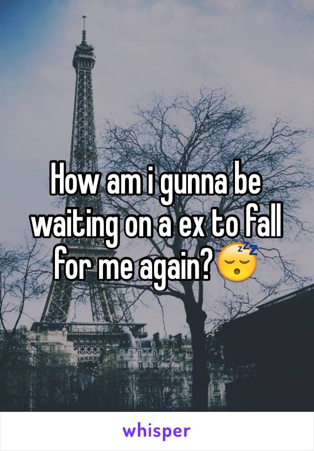 How am i gunna be waiting on a ex to fall for me again?😴