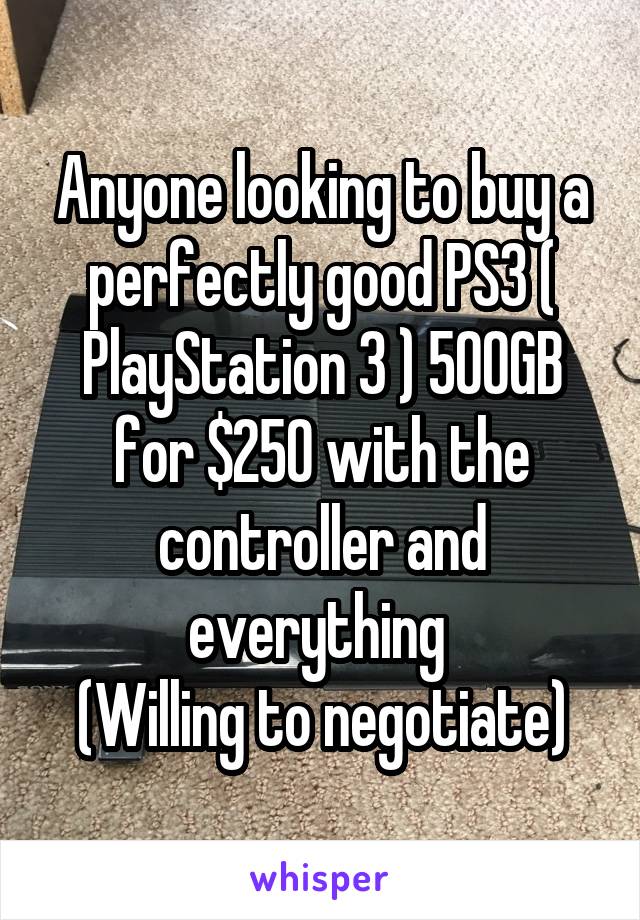 Anyone looking to buy a perfectly good PS3 ( PlayStation 3 ) 500GB for $250 with the controller and everything 
(Willing to negotiate)