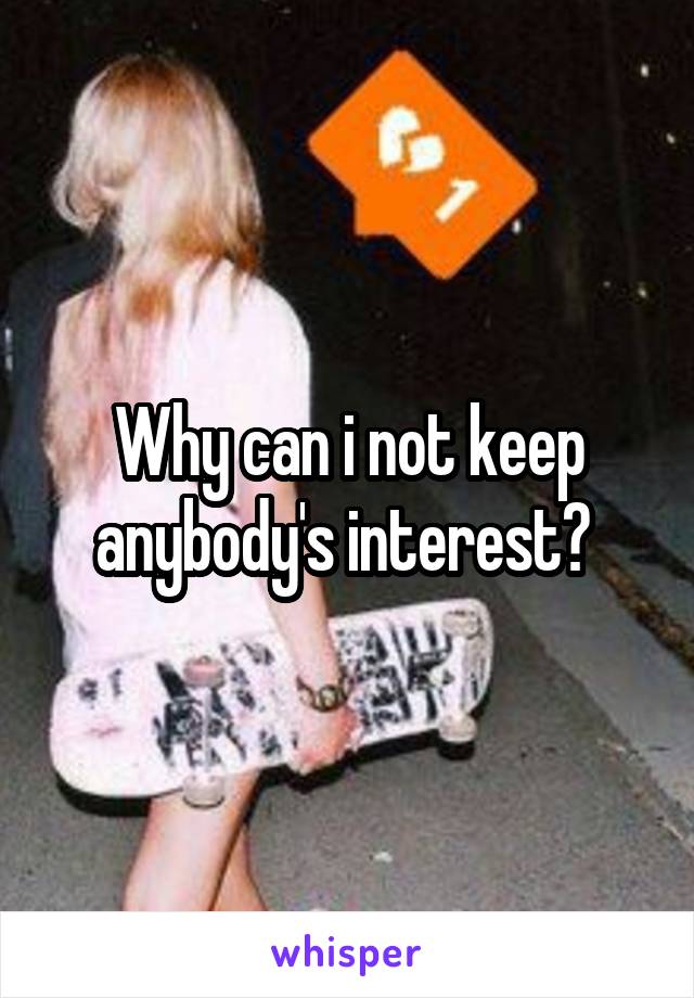 Why can i not keep anybody's interest? 