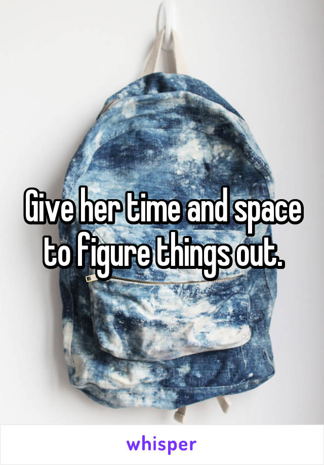 Give her time and space to figure things out.