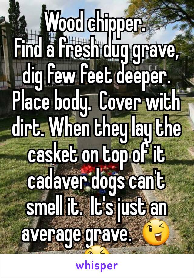 Wood chipper. 
Find a fresh dug grave, dig few feet deeper.  Place body.  Cover with dirt. When they lay the casket on top of it cadaver dogs can't smell it.  It's just an average grave.  😉😉