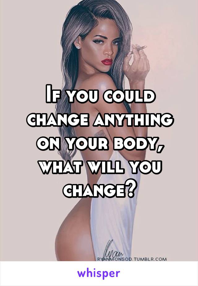 If you could change anything on your body, what will you change?