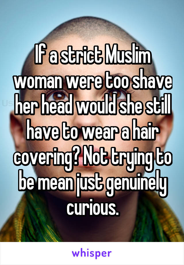 If a strict Muslim woman were too shave her head would she still have to wear a hair covering? Not trying to be mean just genuinely curious.