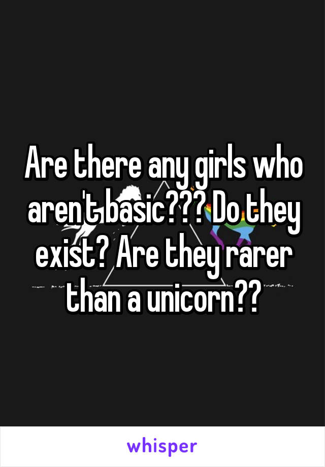 Are there any girls who aren't basic??? Do they exist? Are they rarer than a unicorn??