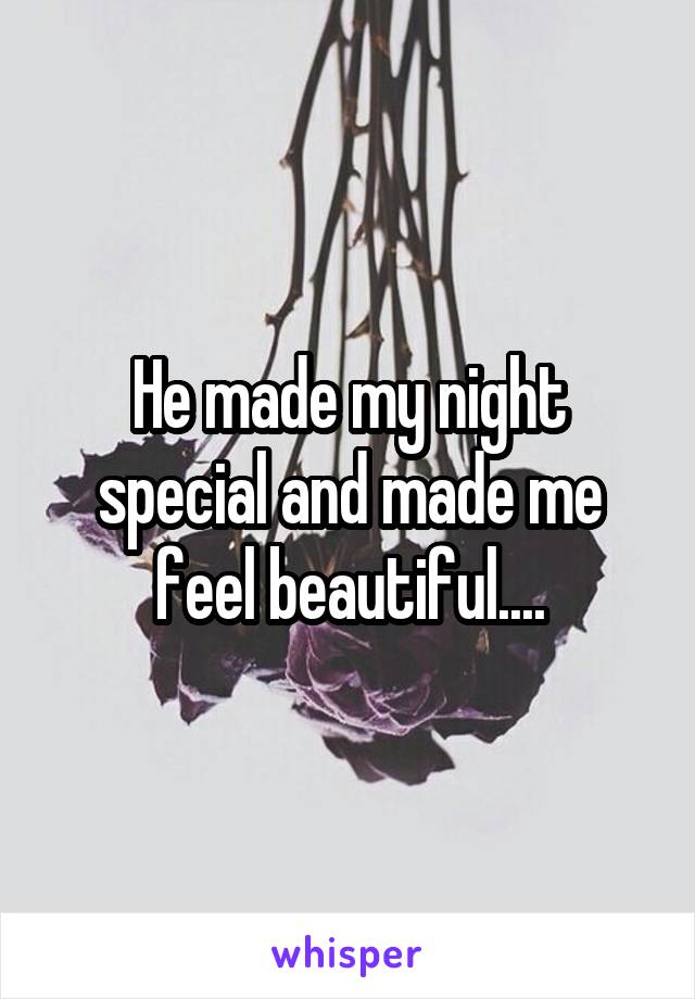 He made my night special and made me feel beautiful....