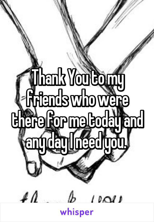 Thank You to my friends who were there for me today and any day I need you. 