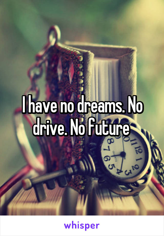 I have no dreams. No drive. No future 