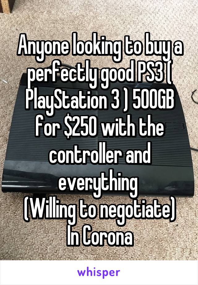 Anyone looking to buy a perfectly good PS3 ( PlayStation 3 ) 500GB for $250 with the controller and everything 
(Willing to negotiate)
In Corona