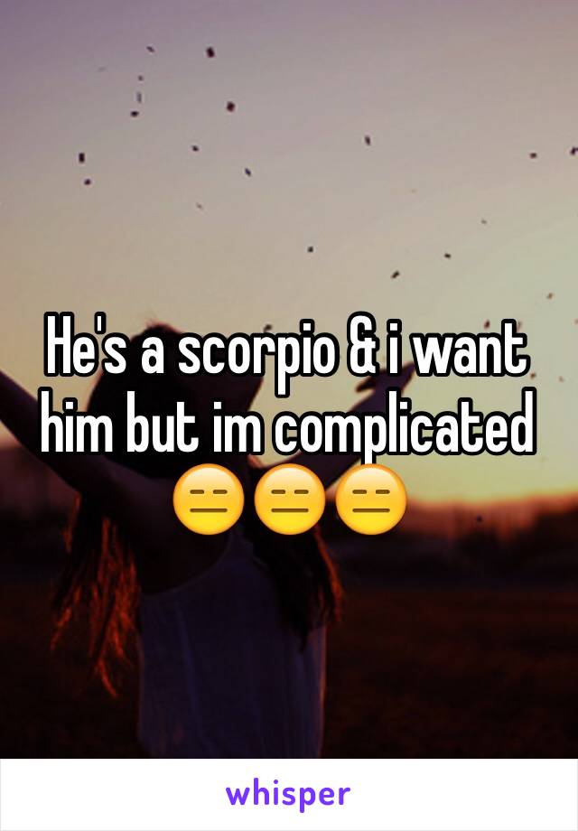 He's a scorpio & i want him but im complicated 😑😑😑