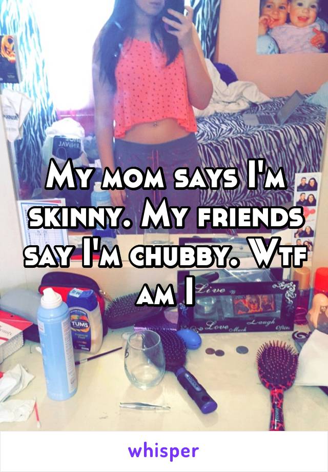 My mom says I'm skinny. My friends say I'm chubby. Wtf am I