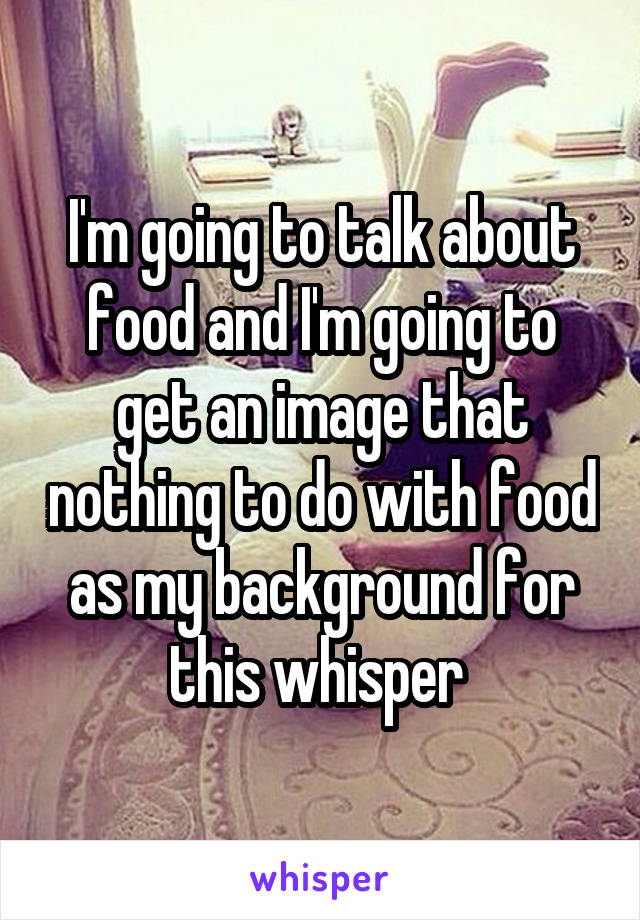 I'm going to talk about food and I'm going to get an image that nothing to do with food as my background for this whisper 