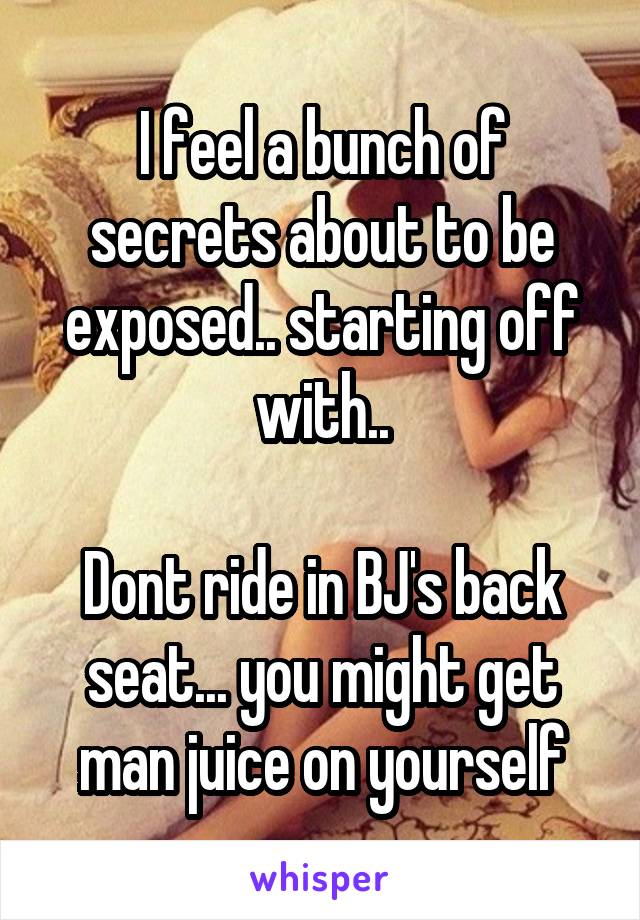 I feel a bunch of secrets about to be exposed.. starting off with..

Dont ride in BJ's back seat... you might get man juice on yourself