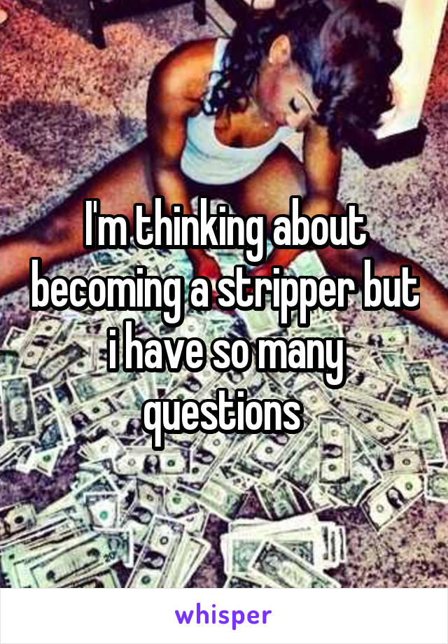 I'm thinking about becoming a stripper but i have so many questions 