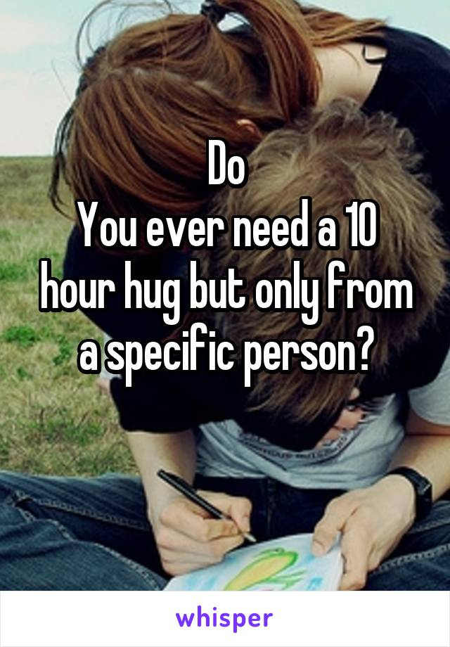 Do
You ever need a 10 hour hug but only from a specific person?

