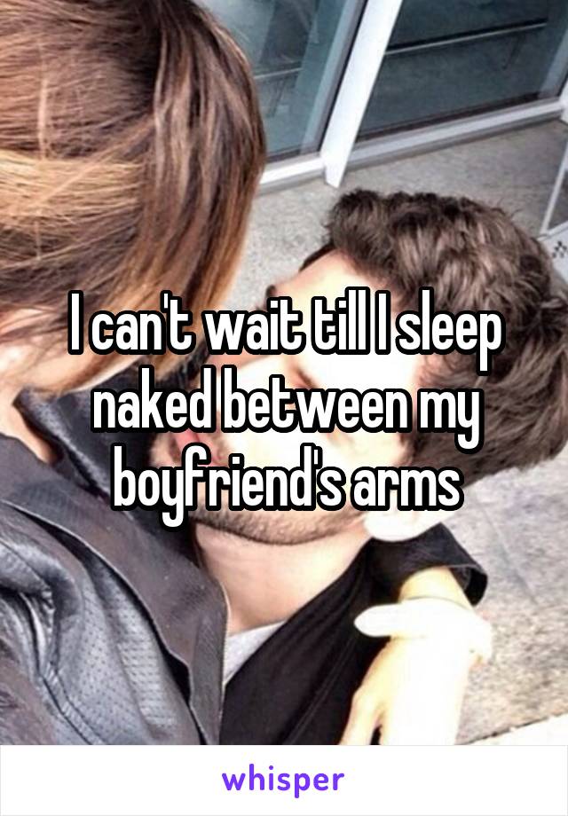 I can't wait till I sleep naked between my boyfriend's arms