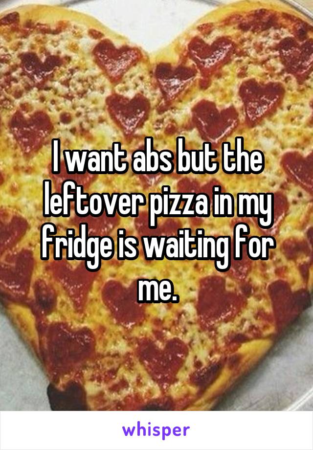 I want abs but the leftover pizza in my fridge is waiting for me.