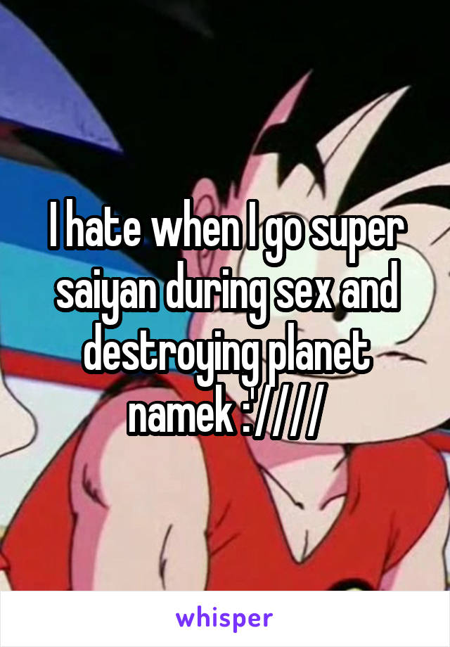 I hate when I go super saiyan during sex and destroying planet namek :'////