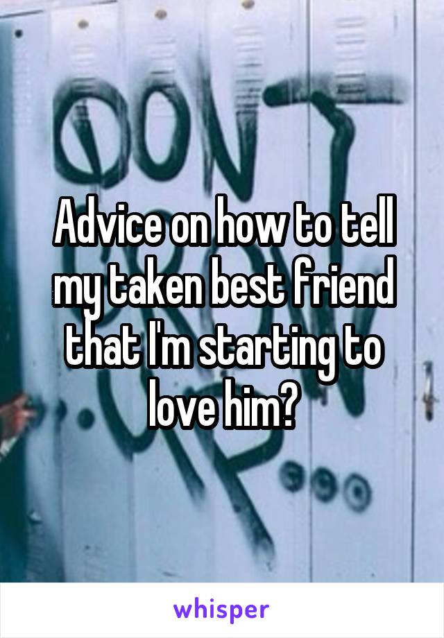 Advice on how to tell my taken best friend that I'm starting to love him?