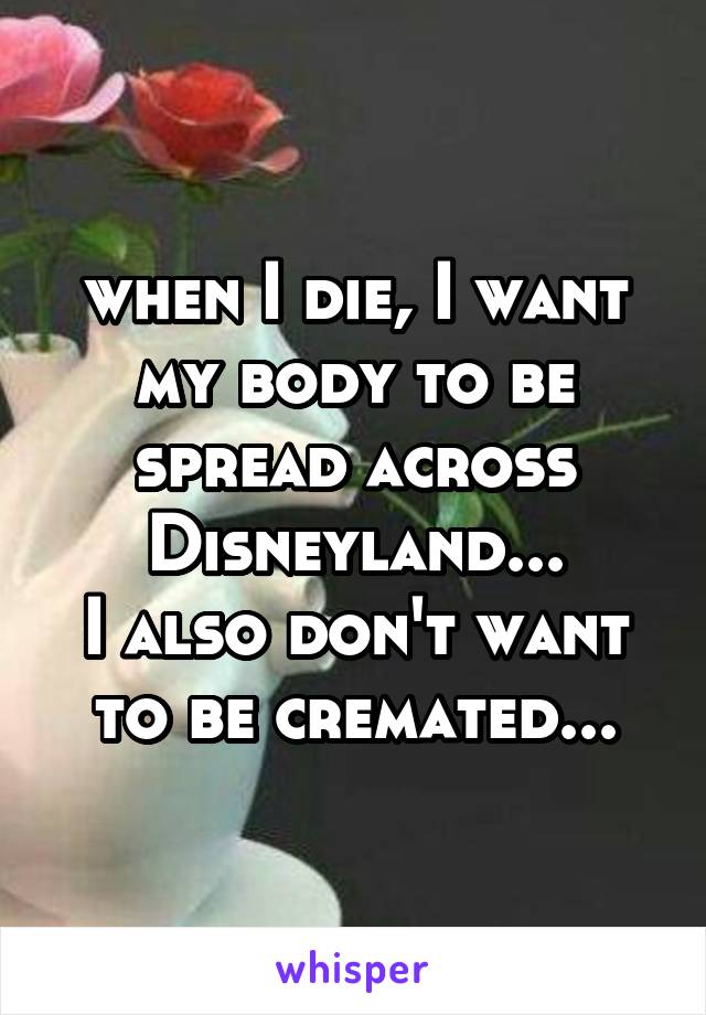 when I die, I want my body to be spread across Disneyland...
I also don't want to be cremated...