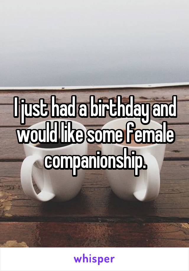 I just had a birthday and would like some female companionship.