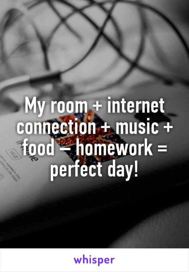 My room + internet connection + music + food – homework = perfect day!