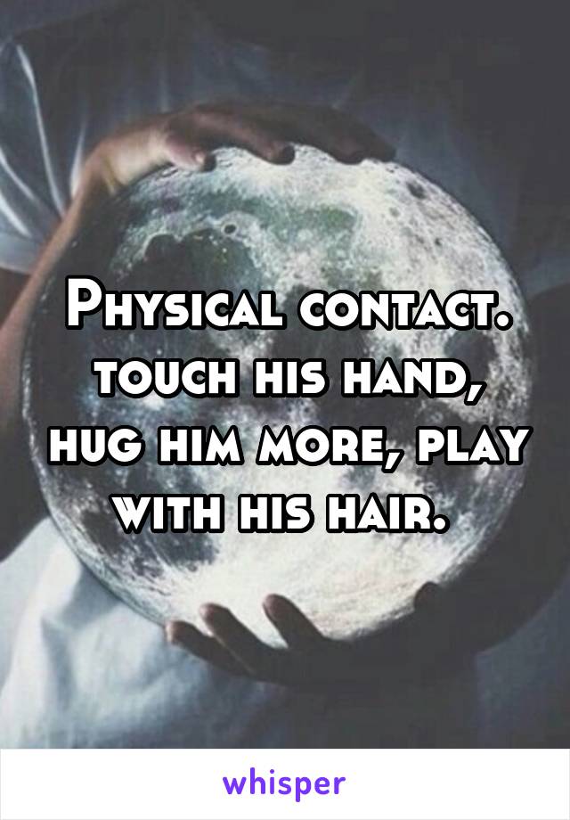 Physical contact. touch his hand, hug him more, play with his hair. 