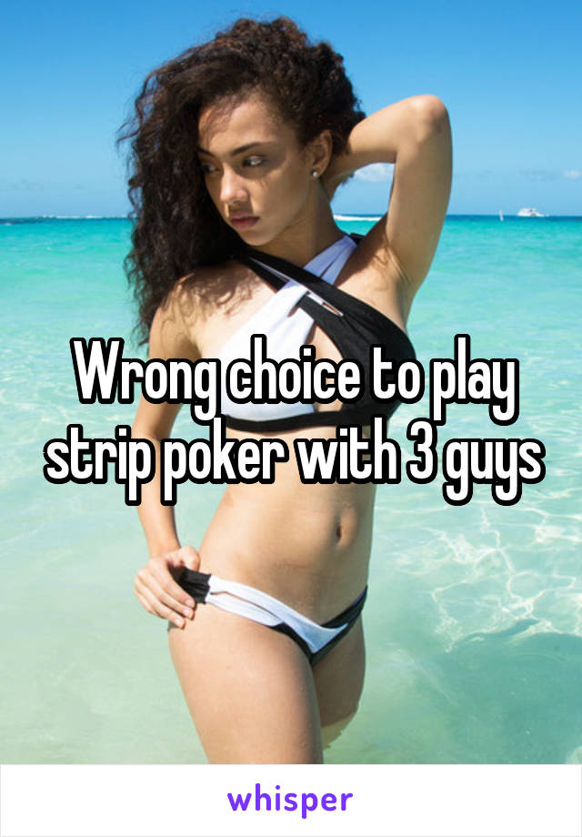 Wrong choice to play strip poker with 3 guys