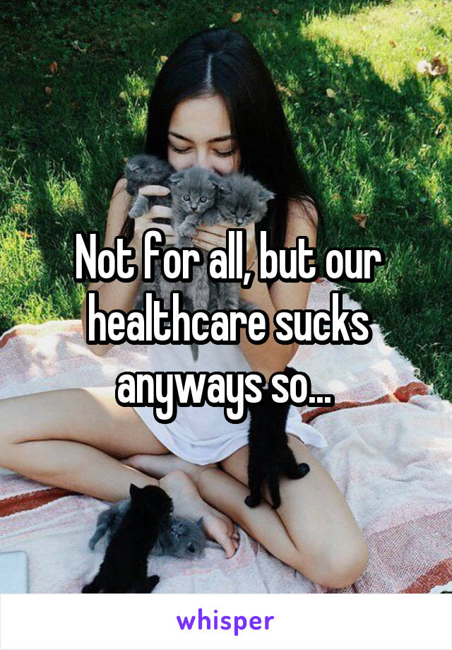 Not for all, but our healthcare sucks anyways so... 