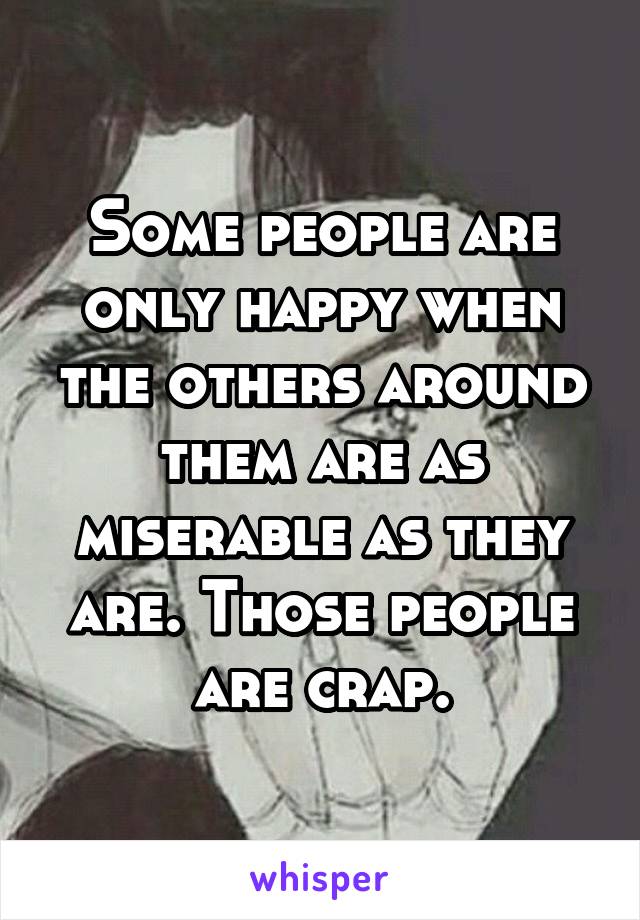 Some people are only happy when the others around them are as miserable as they are. Those people are crap.