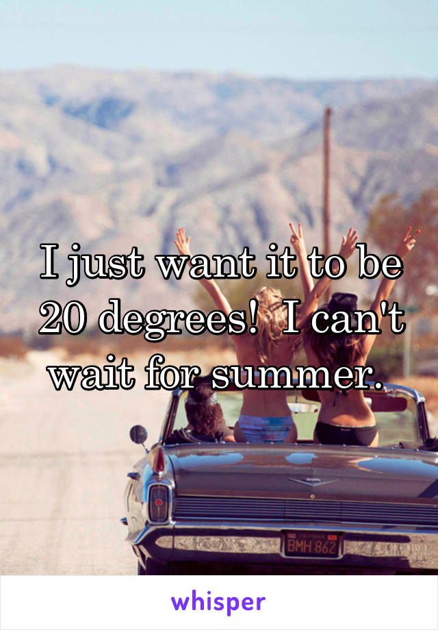 I just want it to be 20 degrees!  I can't wait for summer. 