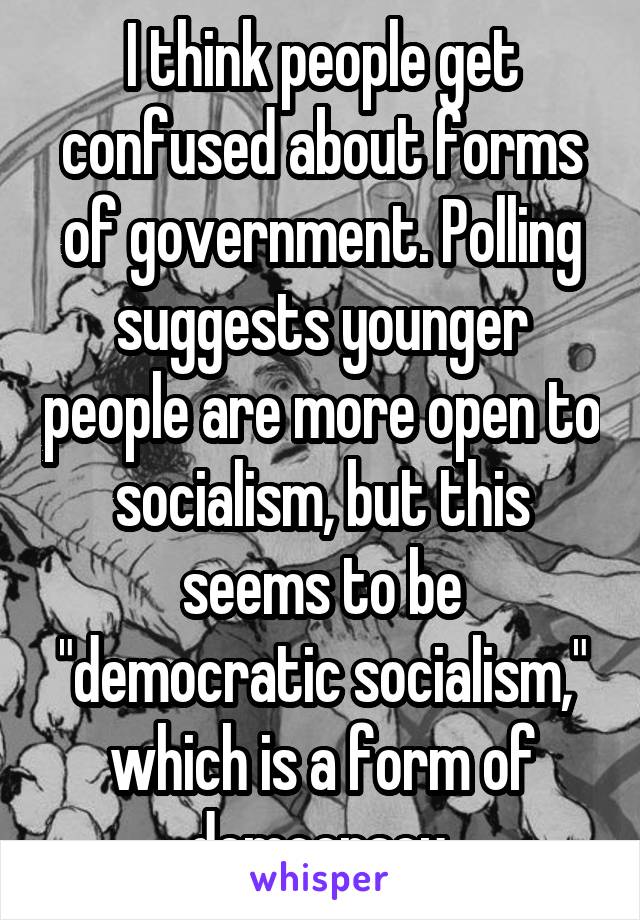 I think people get confused about forms of government. Polling suggests younger people are more open to socialism, but this seems to be "democratic socialism," which is a form of democracy.