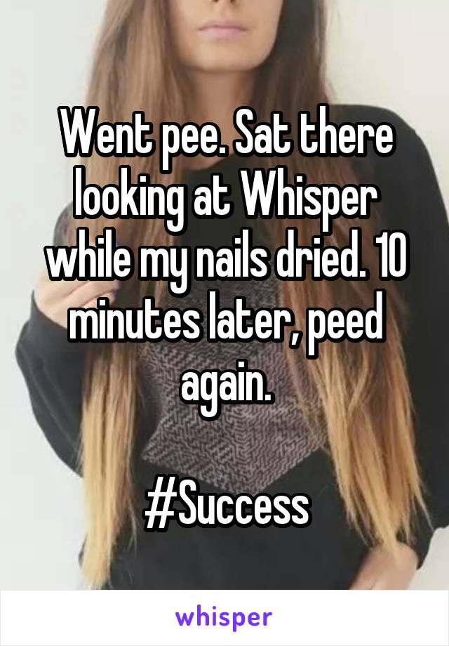 Went pee. Sat there looking at Whisper while my nails dried. 10 minutes later, peed again.

#Success