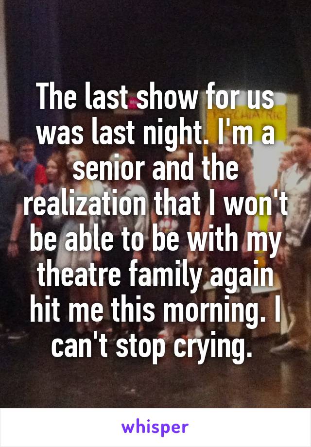 The last show for us was last night. I'm a senior and the realization that I won't be able to be with my theatre family again hit me this morning. I can't stop crying. 