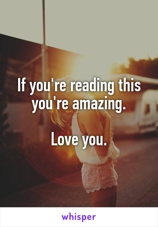 If you're reading this you're amazing.

Love you.