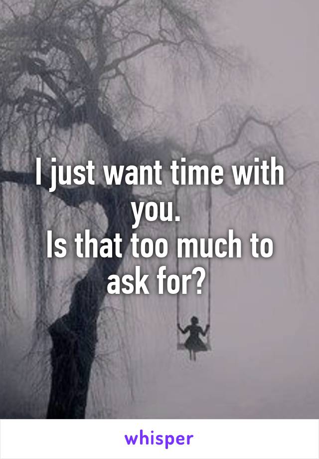 I just want time with you. 
Is that too much to ask for? 