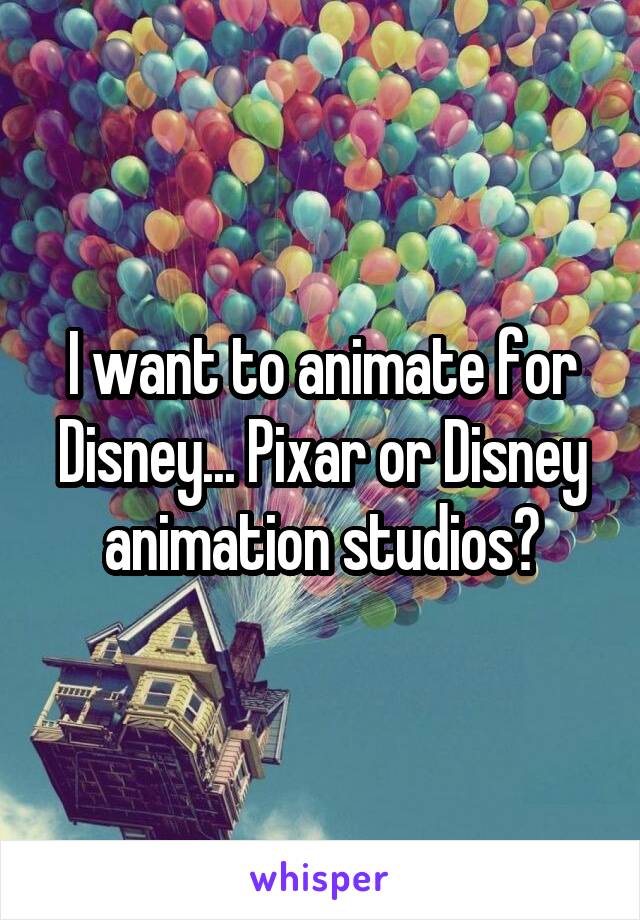 I want to animate for Disney... Pixar or Disney animation studios?