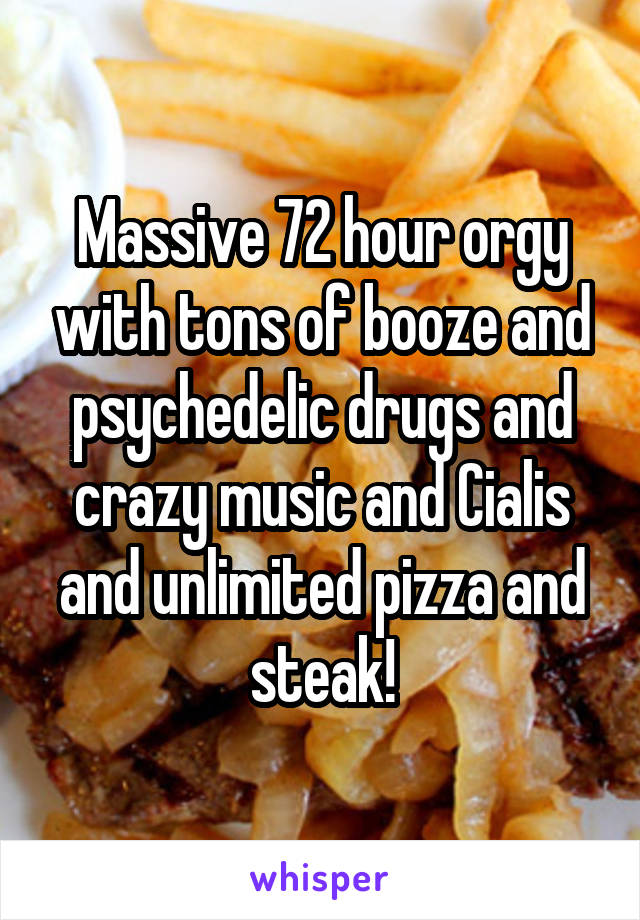Massive 72 hour orgy with tons of booze and psychedelic drugs and crazy music and Cialis and unlimited pizza and steak!