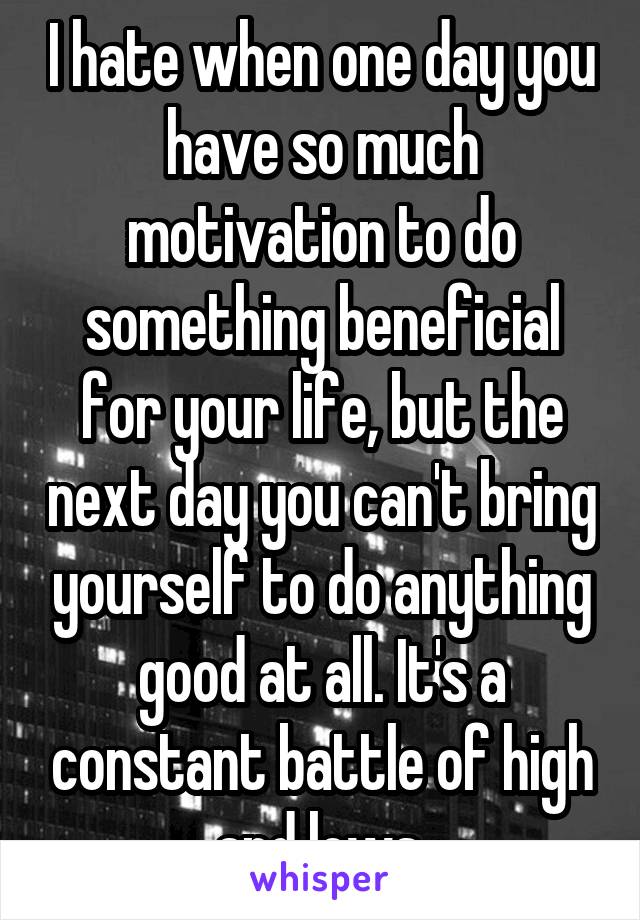 I hate when one day you have so much motivation to do something beneficial for your life, but the next day you can't bring yourself to do anything good at all. It's a constant battle of high and lows.