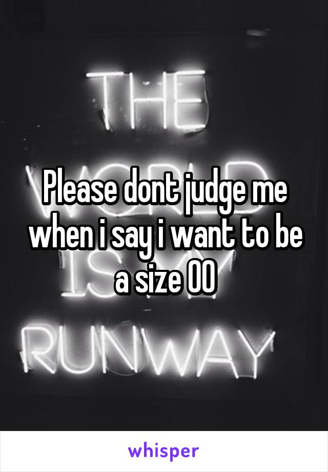 Please dont judge me when i say i want to be a size 00